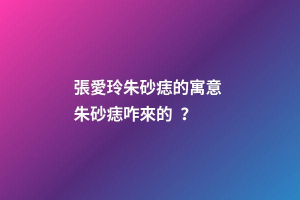 張愛玲朱砂痣的寓意 朱砂痣咋來的？
